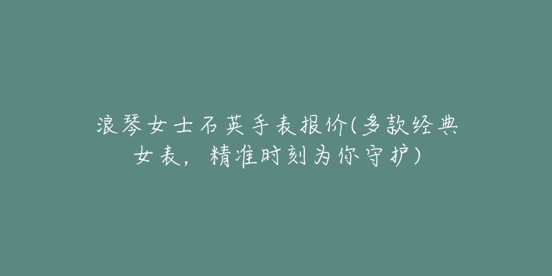 浪琴女士石英手表报价(多款经典女表，精准时刻为你守护)