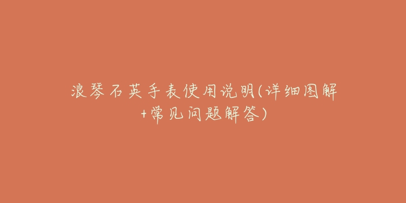 浪琴石英手表使用说明(详细图解+常见问题解答)-名表号 浪琴石英手表使用说明(详细图解+常见问题解答)