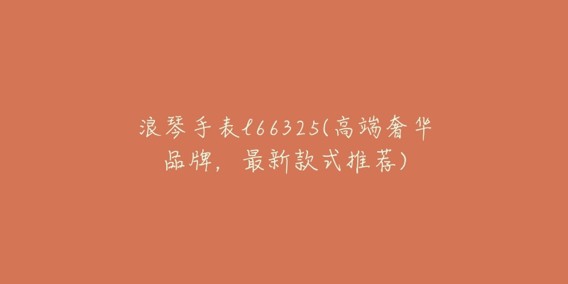 浪琴手表l66325(高端奢华品牌,最新款式推荐)-名表号 浪琴手表l66325(高端奢华品牌,最新款式推荐)