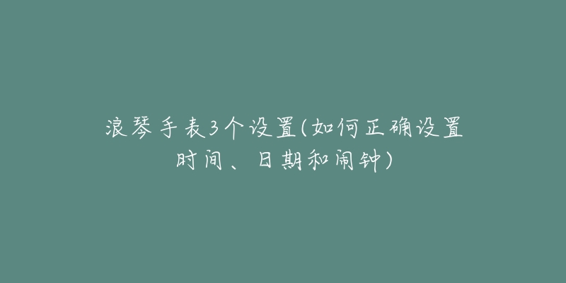 浪琴手表3个设置(如何正确设置时间、日期和闹钟)-名表号 浪琴手表3个设置(如何正确设置时间、日期和闹钟)