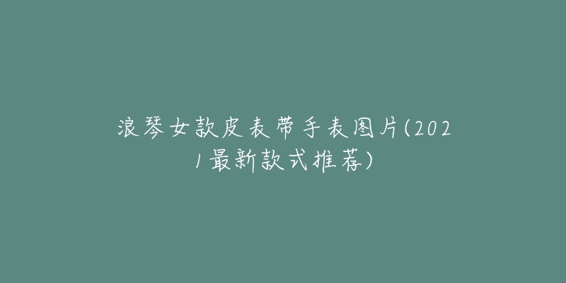 浪琴女款皮表带手表图片(2021最新款式推荐)-名表号 浪琴女款皮表带手表图片(2021最新款式推荐)