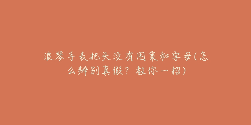 浪琴手表把头没有图案和字母(怎么辨别真假?教你一招)-名表号 浪琴手表把头没有图案和字母(怎么辨别真假?教你一招)