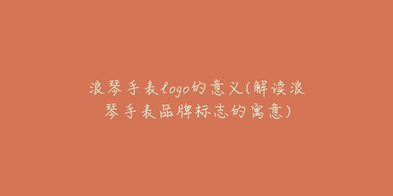 浪琴手表logo的意义(解读浪琴手表品牌标志的寓意)-名表号 浪琴手表logo的意义(解读浪琴手表品牌标志的寓意)