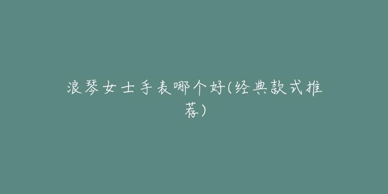 浪琴女士手表哪个好(经典款式推荐)-名表号 浪琴女士手表哪个好(经典款式推荐)