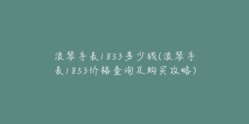 浪琴手表1853多少钱(浪琴手表1853价格查询及购买攻略)-名表号 浪琴手表1853多少钱(浪琴手表1853价格查询及购买攻略)