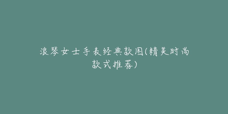 浪琴女士手表经典款图(精美时尚款式推荐)-名表号 浪琴女士手表经典款图(精美时尚款式推荐)