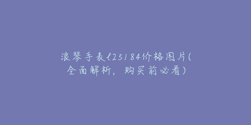 浪琴手表l25184价格图片(全面解析,购买前必看)-名表号 浪琴手表l25184价格图片(全面解析,购买前必看)