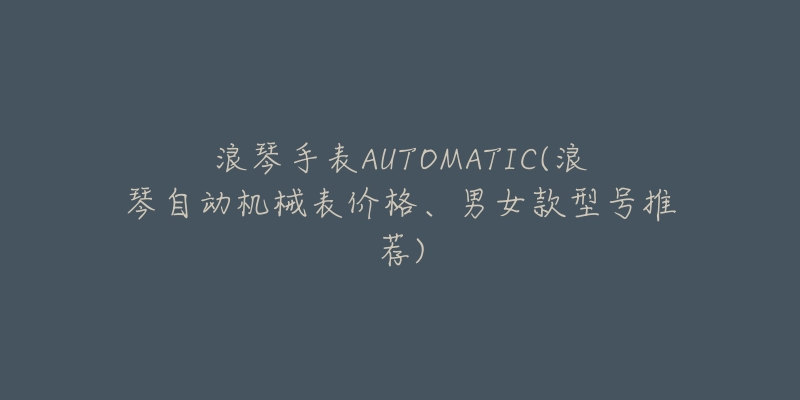 浪琴手表AUTOMATIC(浪琴自动机械表价格、男女款型号推荐)