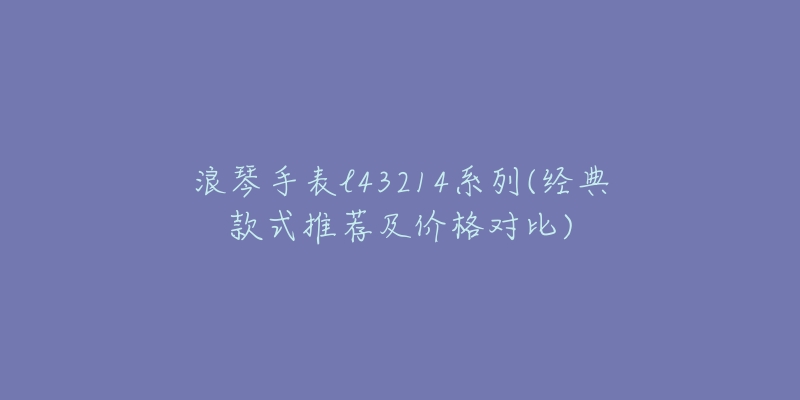 浪琴手表l43214系列(经典款式推荐及价格对比)