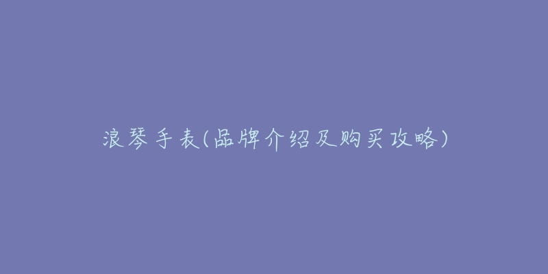 浪琴手表(品牌介绍及购买攻略)
