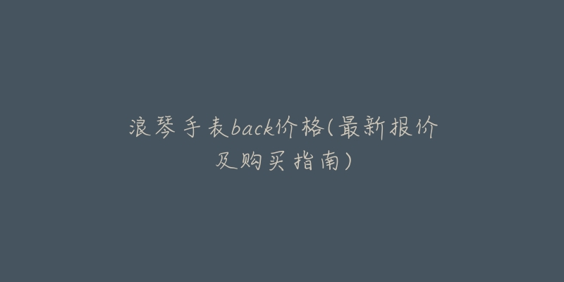 浪琴手表back价格(最新报价及购买指南)-名表号 浪琴手表back价格(最新报价及购买指南)