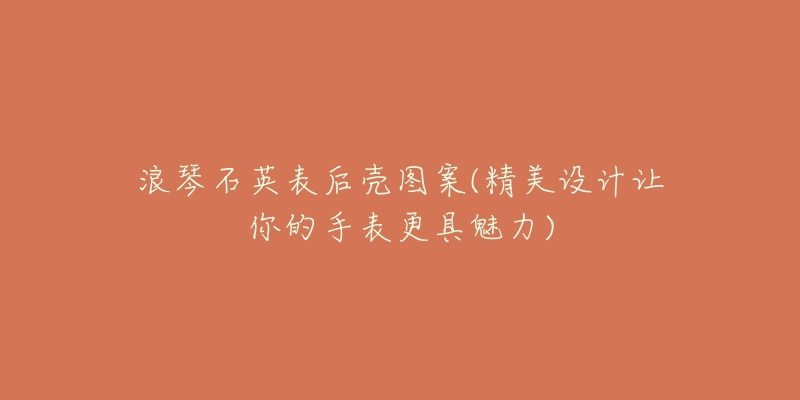 浪琴石英表后壳图案(精美设计让你的手表更具魅力)-名表号 浪琴石英表后壳图案(精美设计让你的手表更具魅力)
