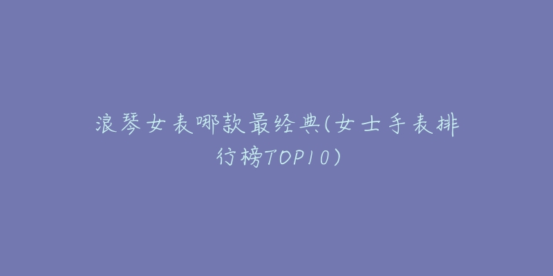 浪琴女表哪款最经典(女士手表排行榜TOP10)