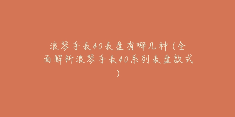 浪琴手表40表盘有哪几种 (全面解析浪琴手表40系列表盘款式)