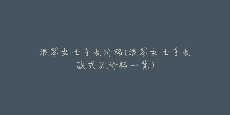 浪琴女士手表价格(浪琴女士手表款式及价格一览)-名表号 浪琴女士手表价格(浪琴女士手表款式及价格一览)