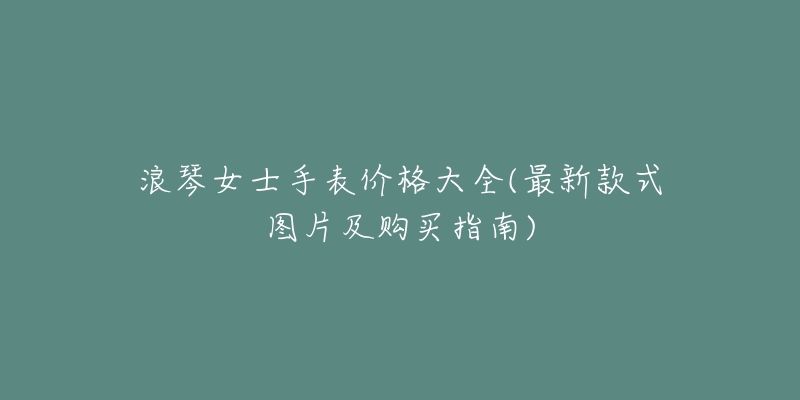 浪琴女士手表价格大全(最新款式图片及购买指南)-名表号 浪琴女士手表价格大全(最新款式图片及购买指南)