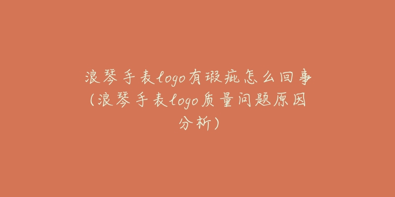 浪琴手表logo有瑕疵怎么回事(浪琴手表logo质量问题原因分析)-名表号 浪琴手表logo有瑕疵怎么回事(浪琴手表logo质量问题原因分析)