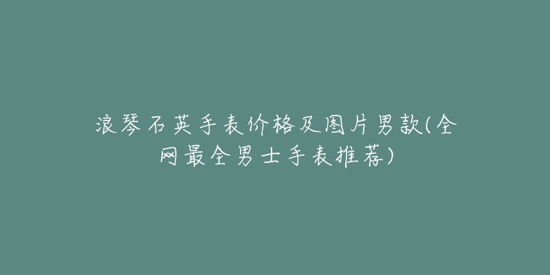 浪琴石英手表价格及图片男款(全网最全男士手表推荐)-名表号 浪琴石英手表价格及图片男款(全网最全男士手表推荐)