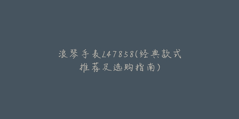 浪琴手表L47858(经典款式推荐及选购指南)-名表号 浪琴手表L47858(经典款式推荐及选购指南)