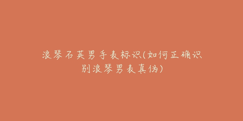浪琴石英男手表标识(如何正确识别浪琴男表真伪)-名表号 浪琴石英男手表标识(如何正确识别浪琴男表真伪)