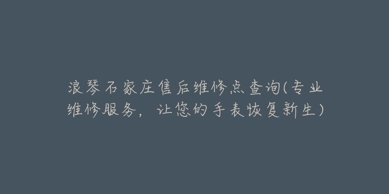 浪琴石家庄售后维修点查询(专业维修服务,让您的手表恢复新生)-名表号 浪琴石家庄售后维修点查询(专业维修服务,让您的手表恢复新生)