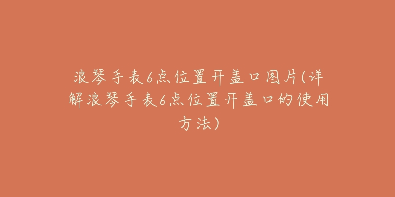 浪琴手表6点位置开盖口图片(详解浪琴手表6点位置开盖口的使用方法)