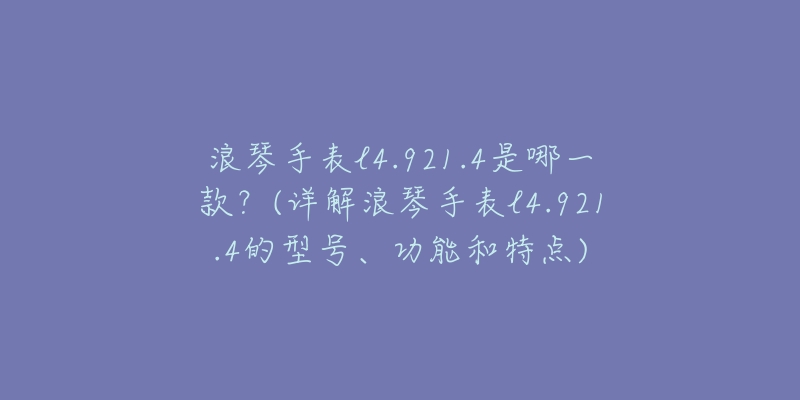浪琴手表l4.921.4是哪一款?(详解浪琴手表l4.921.4的型号、功能和特点)-名表号 浪琴手表l4.921.4是哪一款?(详解浪琴手表l4.921.4的型号、功能和特点)