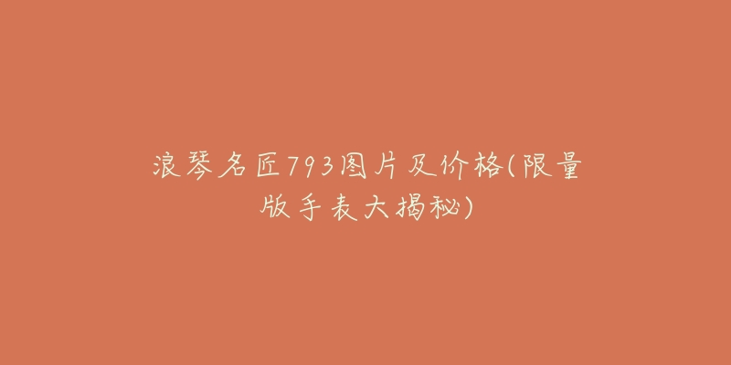 浪琴名匠793图片及价格(限量版手表大揭秘)-名表号 浪琴名匠793图片及价格(限量版手表大揭秘)