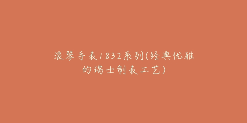 浪琴手表1832系列(经典优雅的瑞士制表工艺)-名表号 浪琴手表1832系列(经典优雅的瑞士制表工艺)