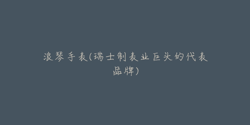 浪琴手表(瑞士制表业巨头的代表品牌)-名表号 浪琴手表(瑞士制表业巨头的代表品牌)