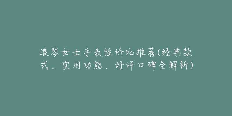 浪琴女士手表性价比推荐(经典款式、实用功能、好评口碑全解析)-名表号 浪琴女士手表性价比推荐(经典款式、实用功能、好评口碑全解析)