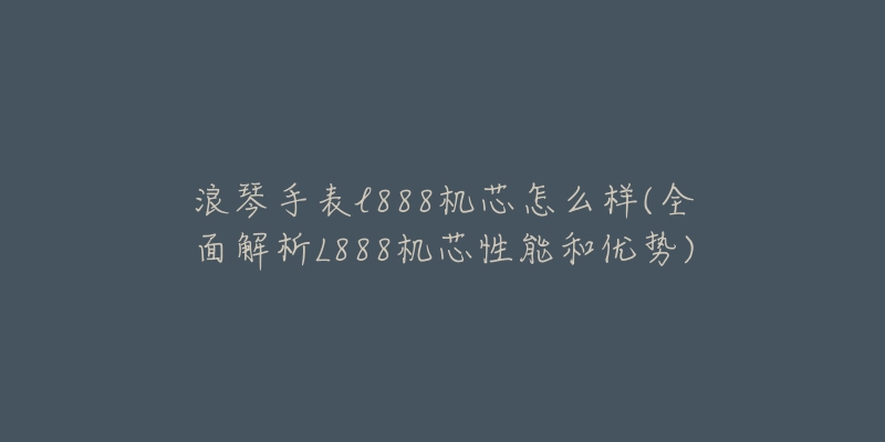 浪琴手表l888机芯怎么样(全面解析L888机芯性能和优势)-名表号 浪琴手表l888机芯怎么样(全面解析L888机芯性能和优势)