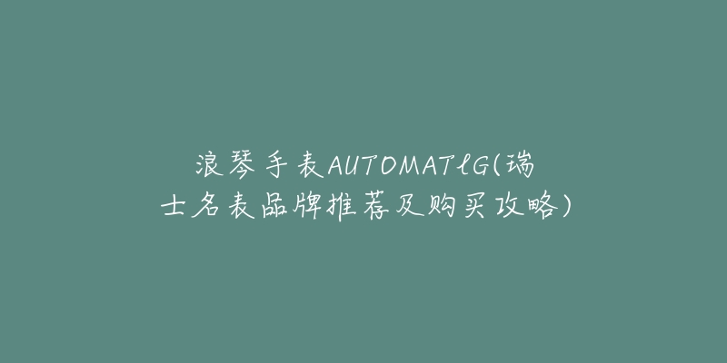 浪琴手表AUTOMATlG(瑞士名表品牌推荐及购买攻略)