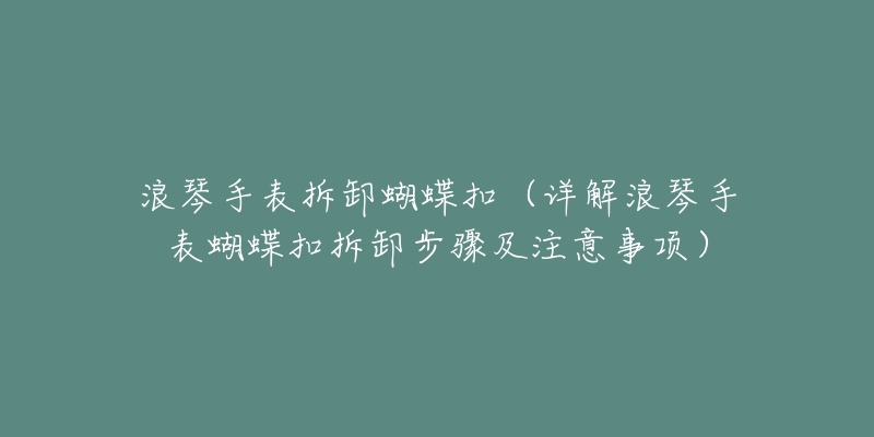 浪琴手表拆卸蝴蝶扣（详解浪琴手表蝴蝶扣拆卸步骤及注意事项）