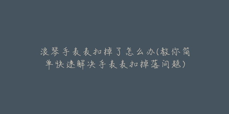 浪琴手表表扣掉了怎么办(教你简单快速解决手表表扣掉落问题)-名表号 浪琴手表表扣掉了怎么办(教你简单快速解决手表表扣掉落问题)