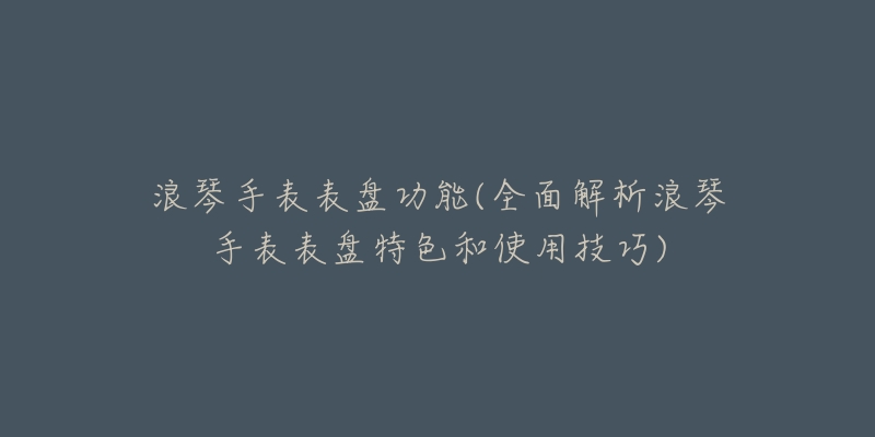 浪琴手表表盘功能(全面解析浪琴手表表盘特色和使用技巧)-名表号 浪琴手表表盘功能(全面解析浪琴手表表盘特色和使用技巧)