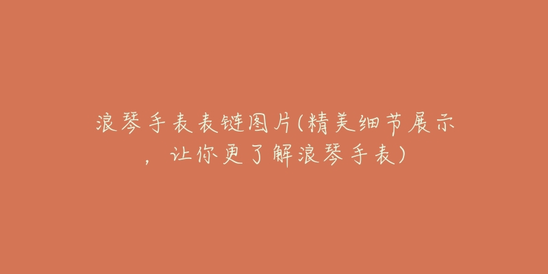 浪琴手表表链图片(精美细节展示,让你更了解浪琴手表)-名表号 浪琴手表表链图片(精美细节展示,让你更了解浪琴手表)