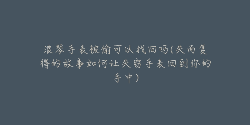 浪琴手表被偷可以找回吗(失而复得的故事如何让失窃手表回到你的手中)-名表号 浪琴手表被偷可以找回吗(失而复得的故事如何让失窃手表回到你的手中)