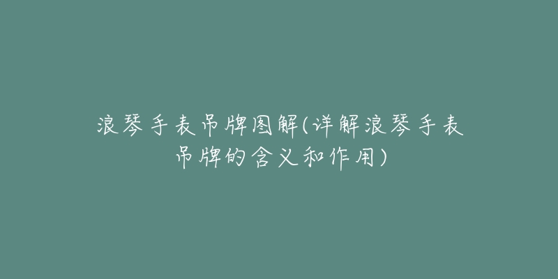 浪琴手表吊牌图解(详解浪琴手表吊牌的含义和作用)-名表号 浪琴手表吊牌图解(详解浪琴手表吊牌的含义和作用)