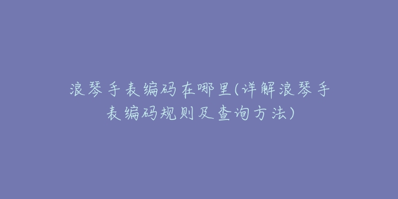 浪琴手表编码在哪里(详解浪琴手表编码规则及查询方法)