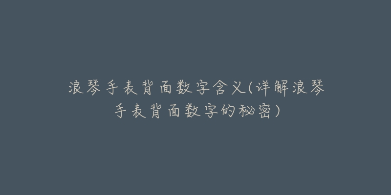 浪琴手表背面数字含义(详解浪琴手表背面数字的秘密)