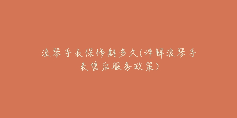 浪琴手表保修期多久(详解浪琴手表售后服务政策)-名表号 浪琴手表保修期多久(详解浪琴手表售后服务政策)