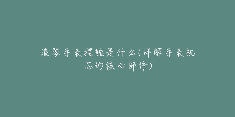 浪琴手表摆舵是什么(详解手表机芯的核心部件)-名表号 浪琴手表摆舵是什么(详解手表机芯的核心部件)
