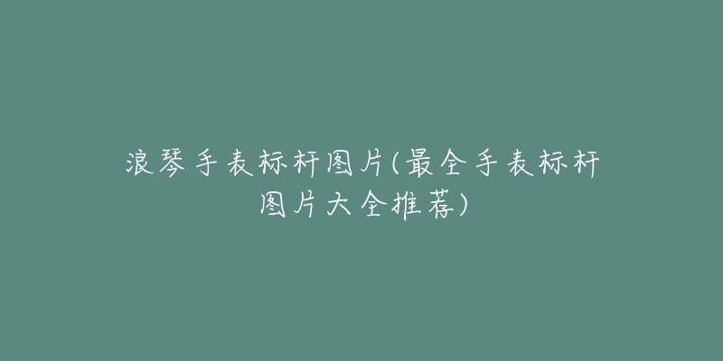 浪琴手表标杆图片(最全手表标杆图片大全推荐)-名表号 浪琴手表标杆图片(最全手表标杆图片大全推荐)