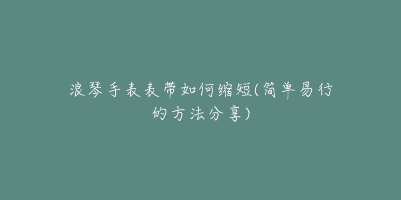 浪琴手表表带如何缩短(简单易行的方法分享)-名表号 浪琴手表表带如何缩短(简单易行的方法分享)