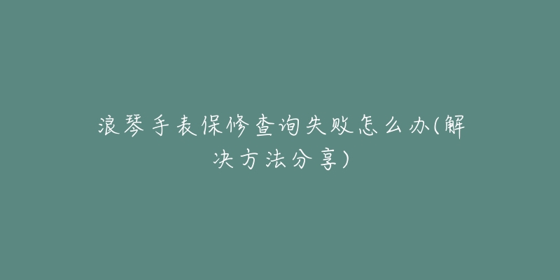 浪琴手表保修查询失败怎么办(解决方法分享)-名表号 浪琴手表保修查询失败怎么办(解决方法分享)