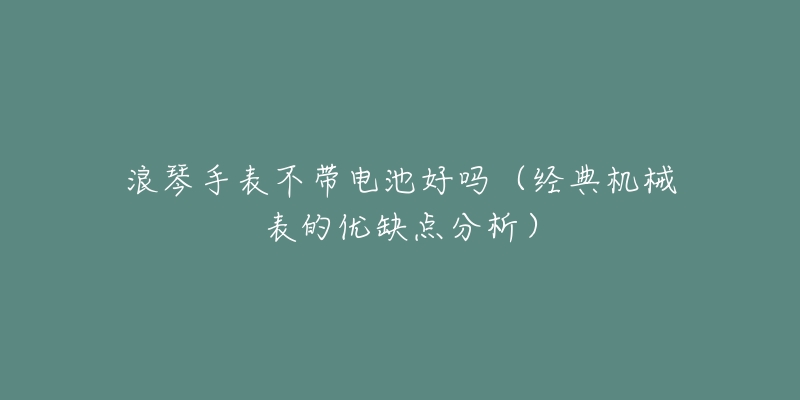 浪琴手表不带电池好吗(经典机械表的优缺点分析)-名表号 浪琴手表不带电池好吗(经典机械表的优缺点分析)