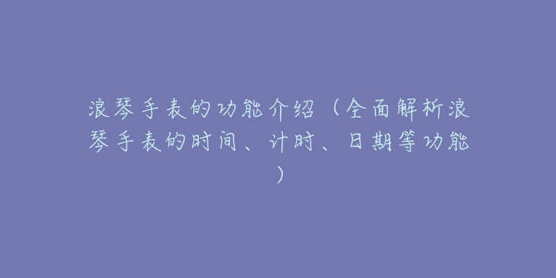 浪琴手表的功能介绍(全面解析浪琴手表的时间、计时、日期等功能)-名表号 浪琴手表的功能介绍(全面解析浪琴手表的时间、计时、日期等功能)