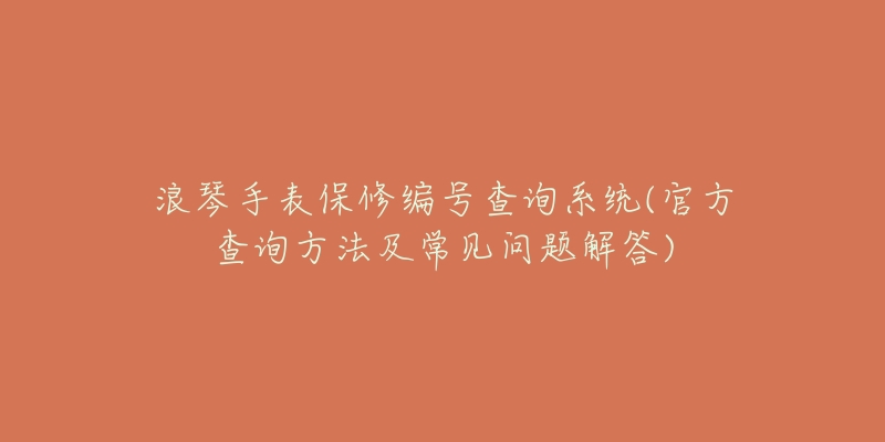 浪琴手表保修编号查询系统(官方查询方法及常见问题解答)-名表号 浪琴手表保修编号查询系统(官方查询方法及常见问题解答)