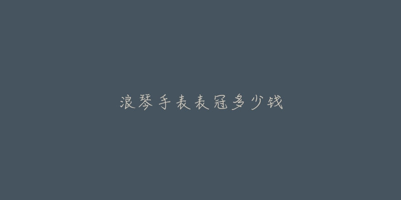 浪琴手表表冠多少钱